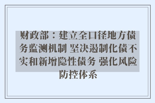 财政部：建立全口径地方债务监测机制 坚决遏制化债不实和新增隐性债务 强化风险防控体系