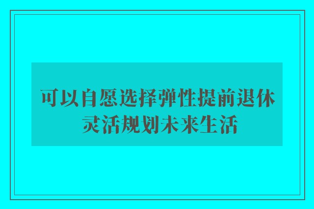 可以自愿选择弹性提前退休 灵活规划未来生活